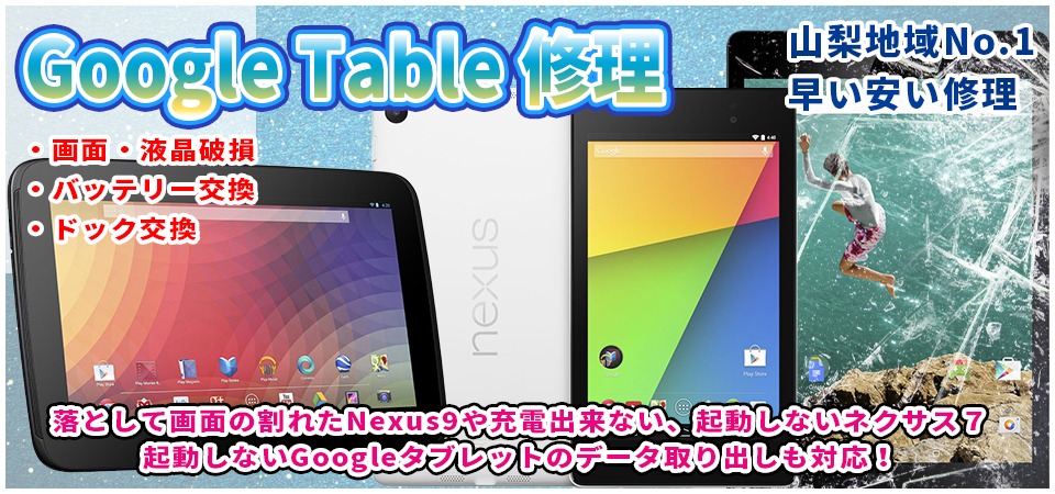 Google Tablet修理は山梨で即日対応！グーグルタブレットの画面割れ、電池交換や電源が入らない起動不良までデータそのまま修理は法人から郵送も対応！